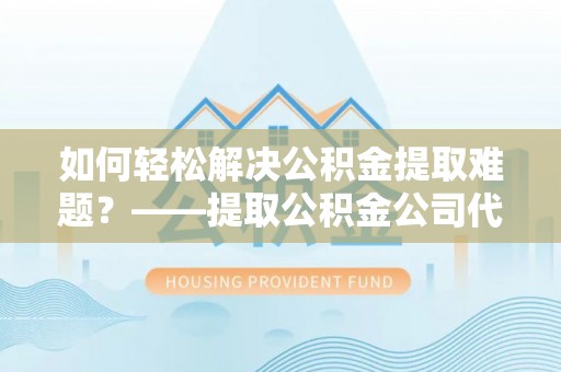 永年如何轻松解决公积金提取难题？——提取公积金公司代办服务解析