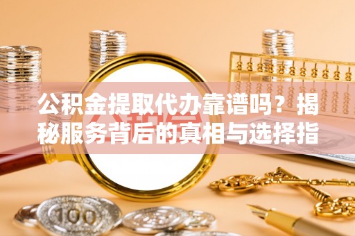 永年公积金提取代办靠谱吗？揭秘服务背后的真相与选择指南