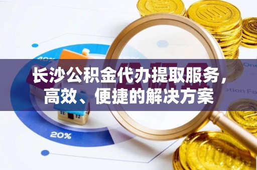 永年长沙公积金代办提取服务，高效、便捷的解决方案