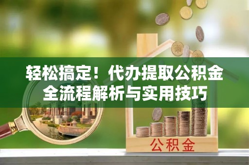 永年轻松搞定！代办提取公积金全流程解析与实用技巧