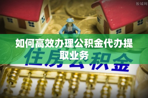 永年如何高效办理公积金代办提取业务