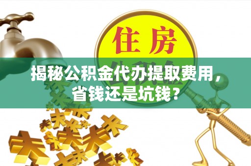 永年揭秘公积金代办提取费用，省钱还是坑钱？