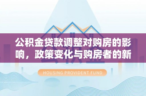 永年公积金贷款调整对购房的影响，政策变化与购房者的新选择