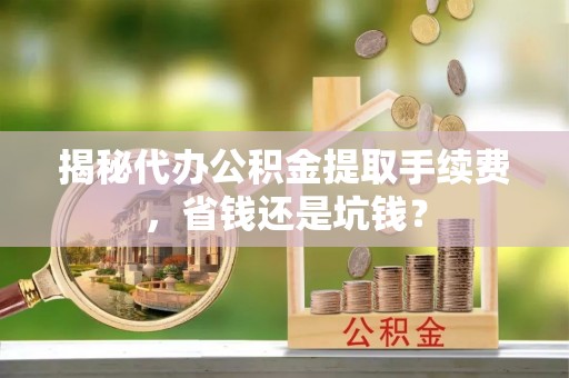 永年揭秘代办公积金提取手续费，省钱还是坑钱？