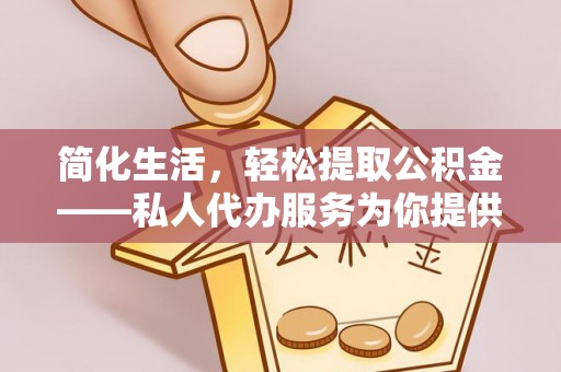 永年简化生活，轻松提取公积金——私人代办服务为你提供便利