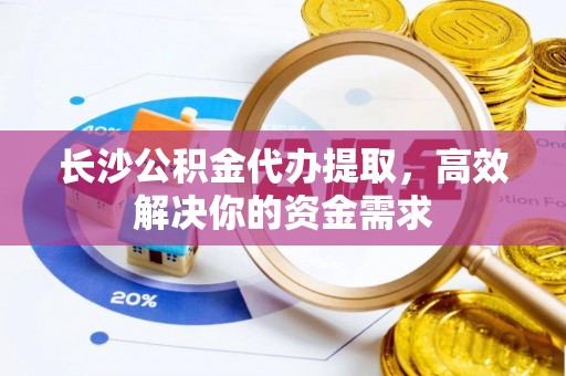 永年长沙公积金代办提取，高效解决你的资金需求