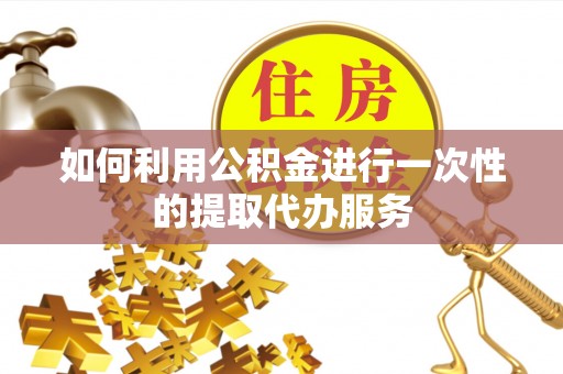 永年如何利用公积金进行一次性的提取代办服务