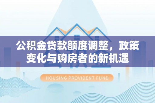 永年公积金贷款额度调整，政策变化与购房者的新机遇
