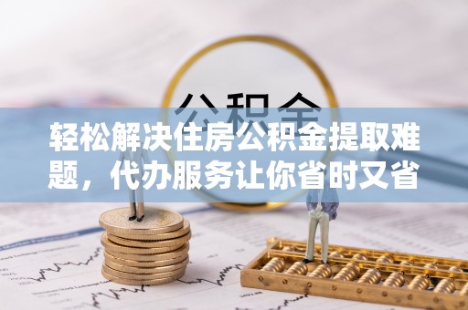 永年轻松解决住房公积金提取难题，代办服务让你省时又省心