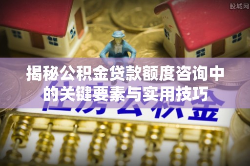 永年揭秘公积金贷款额度咨询中的关键要素与实用技巧