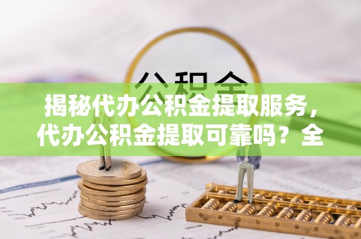 永年揭秘代办公积金提取服务，代办公积金提取可靠吗？全面分析与选择指南