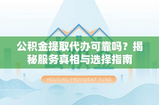 永年公积金提取代办可靠吗？揭秘服务真相与选择指南