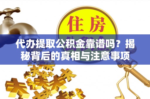 永年代办提取公积金靠谱吗？揭秘背后的真相与注意事项