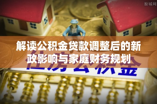 永年解读公积金贷款调整后的新政影响与家庭财务规划
