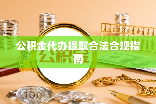 永年公积金代办提取合法合规指南