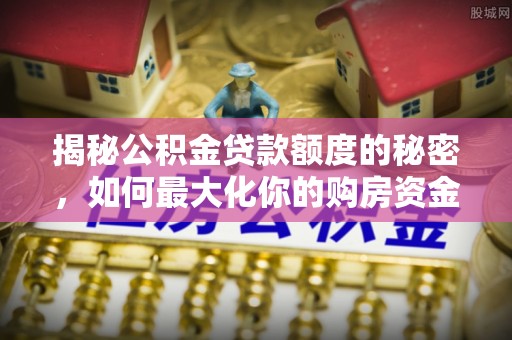 永年揭秘公积金贷款额度的秘密，如何最大化你的购房资金