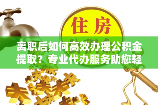 永年离职后如何高效办理公积金提取？专业代办服务助您轻松搞定