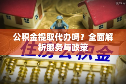 永年公积金提取代办吗？全面解析服务与政策
