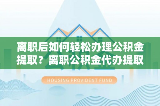 永年离职后如何轻松办理公积金提取？离职公积金代办提取服务详解