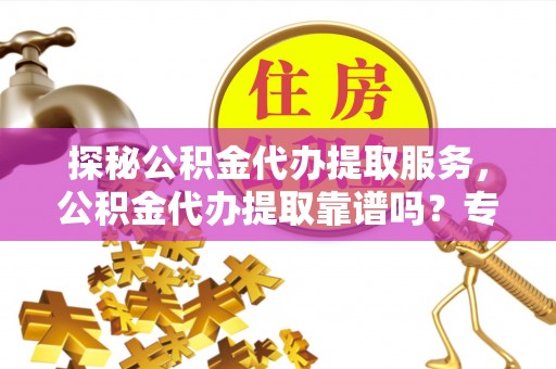 永年探秘公积金代办提取服务，公积金代办提取靠谱吗？专业解读与实用指南