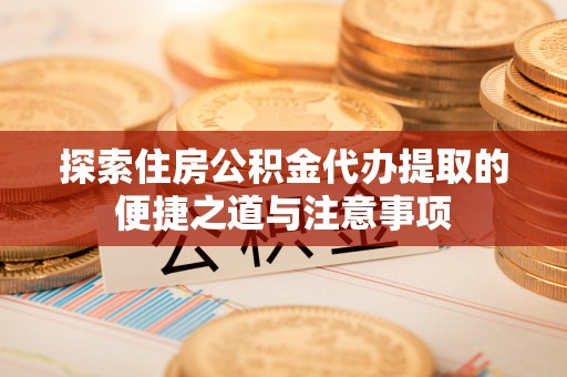 永年探索住房公积金代办提取的便捷之道与注意事项