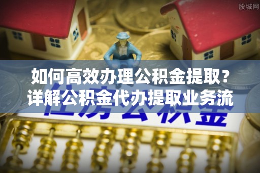 永年如何高效办理公积金提取？详解公积金代办提取业务流程与优势