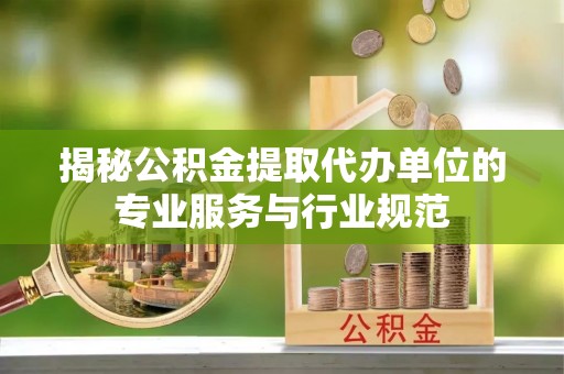 永年揭秘公积金提取代办单位的专业服务与行业规范