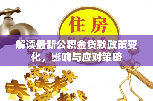永年解读最新公积金贷款政策变化，影响与应对策略