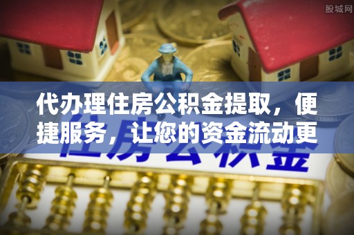 永年代办理住房公积金提取，便捷服务，让您的资金流动更高效