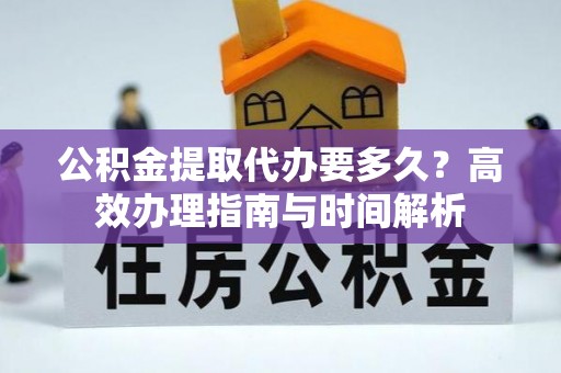 永年公积金提取代办要多久？高效办理指南与时间解析