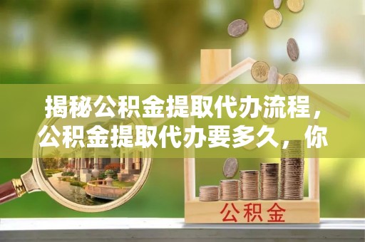 永年揭秘公积金提取代办流程，公积金提取代办要多久，你真的了解吗？