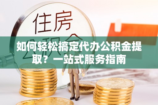 永年如何轻松搞定代办公积金提取？一站式服务指南