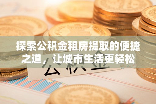 永年探索公积金租房提取的便捷之道，让城市生活更轻松