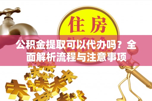 永年公积金提取可以代办吗？全面解析流程与注意事项