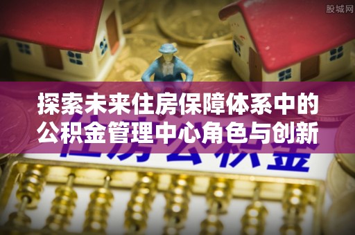 永年探索未来住房保障体系中的公积金管理中心角色与创新