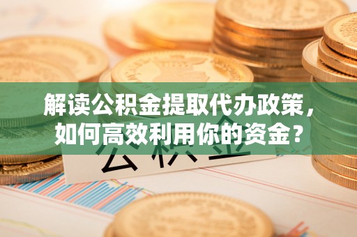 永年解读公积金提取代办政策，如何高效利用你的资金？