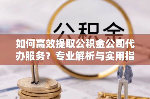 永年如何高效提取公积金公司代办服务？专业解析与实用指南