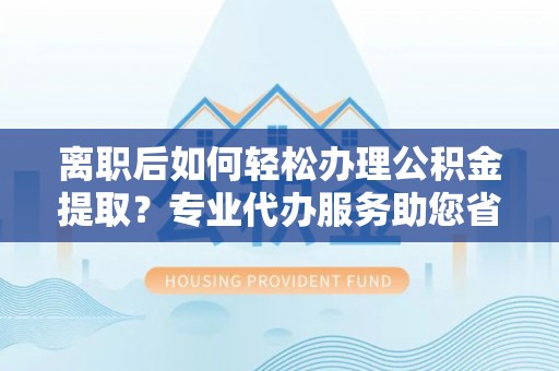 永年离职后如何轻松办理公积金提取？专业代办服务助您省心省力