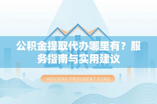 永年公积金提取代办哪里有？服务指南与实用建议