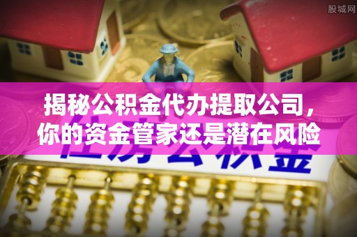 永年揭秘公积金代办提取公司，你的资金管家还是潜在风险？