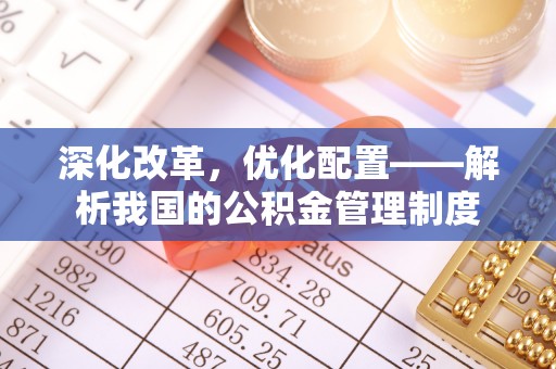 永年深化改革，优化配置——解析我国的公积金管理制度