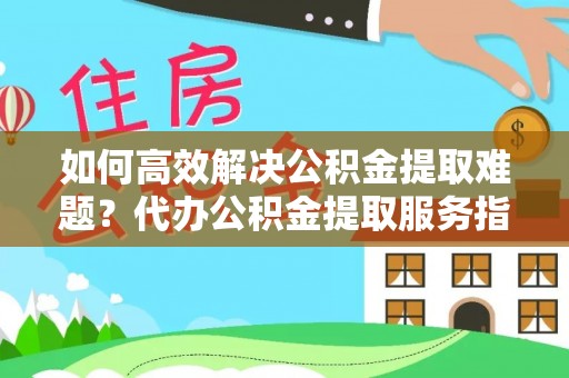 永年如何高效解决公积金提取难题？代办公积金提取服务指南