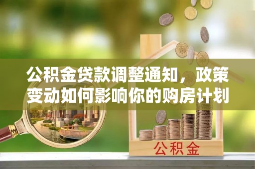 永年公积金贷款调整通知，政策变动如何影响你的购房计划？