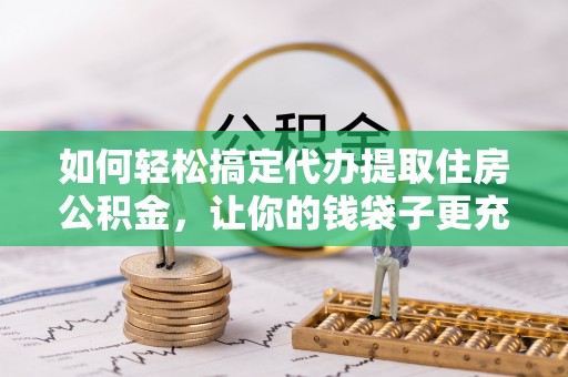 永年如何轻松搞定代办提取住房公积金，让你的钱袋子更充实
