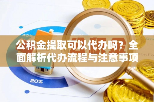 永年公积金提取可以代办吗？全面解析代办流程与注意事项