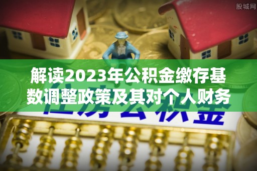 永年解读2023年公积金缴存基数调整政策及其对个人财务的影响