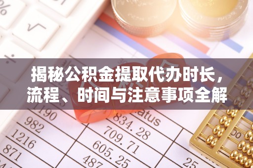 永年揭秘公积金提取代办时长，流程、时间与注意事项全解析
