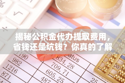 永年揭秘公积金代办提取费用，省钱还是坑钱？你真的了解吗？