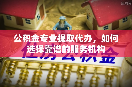 永年公积金专业提取代办，如何选择靠谱的服务机构