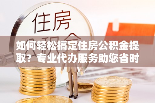 永年如何轻松搞定住房公积金提取？专业代办服务助您省时省心